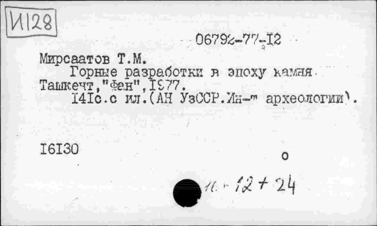 ﻿Мирсаатов Т.М.
Горные разработки в эпоху камня. Ташкент,"Фан",I£77.
141с.с ил.(АН УзССР.Ин-т археологии''.
I6I30
о